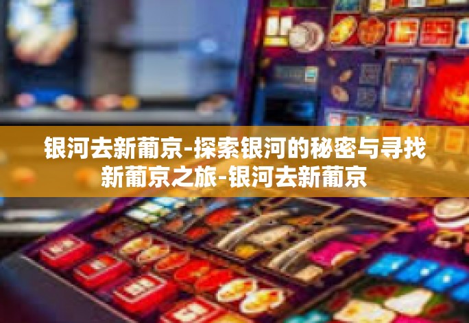 银河去新葡京-探索银河的秘密与寻找新葡京之旅-银河去新葡京 银河去新葡京-探索银河的秘密与寻找新葡京之旅-银河去新葡京