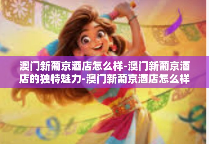 澳门新葡京酒店怎么样-澳门新葡京酒店的独特魅力-澳门新葡京酒店怎么样