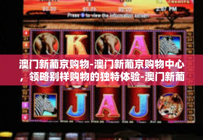 澳门新葡京购物-澳门新葡京购物中心，领略别样购物的独特体验-澳门新葡京购物