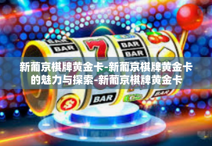新葡京棋牌黄金卡-新葡京棋牌黄金卡的魅力与探索-新葡京棋牌黄金卡 新葡京棋牌黄金卡-新葡京棋牌黄金卡的魅力与探索-新葡京棋牌黄金卡