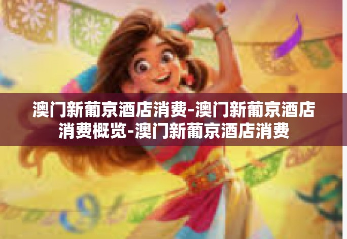 澳门新葡京酒店消费-澳门新葡京酒店消费概览-澳门新葡京酒店消费 澳门新葡京酒店消费-澳门新葡京酒店消费概览-澳门新葡京酒店消费