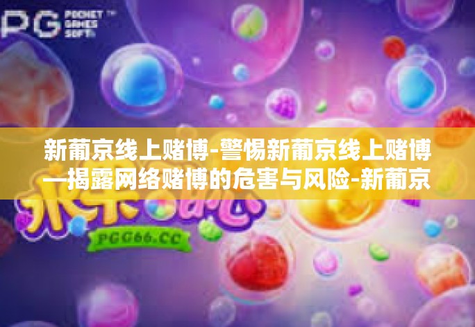 新葡京线上赌博-警惕新葡京线上赌博—揭露网络赌博的危害与风险-新葡京线上赌博