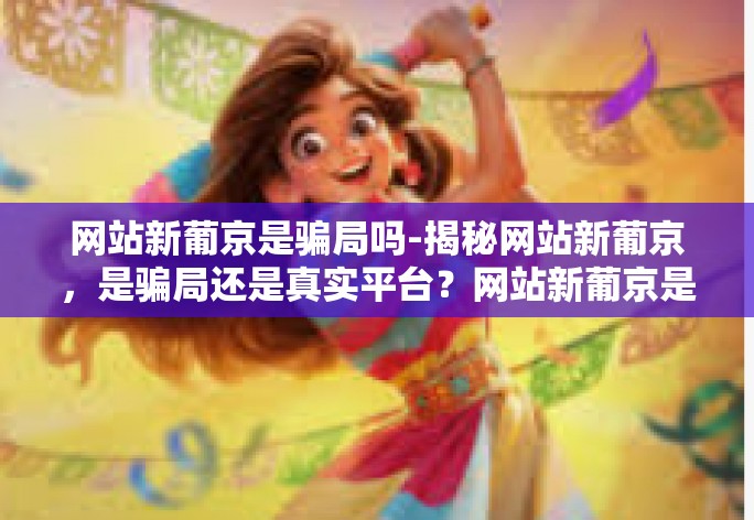 网站新葡京是骗局吗-揭秘网站新葡京，是骗局还是真实平台？网站新葡京是骗局吗