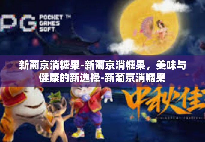 新葡京消糖果-新葡京消糖果，美味与健康的新选择-新葡京消糖果