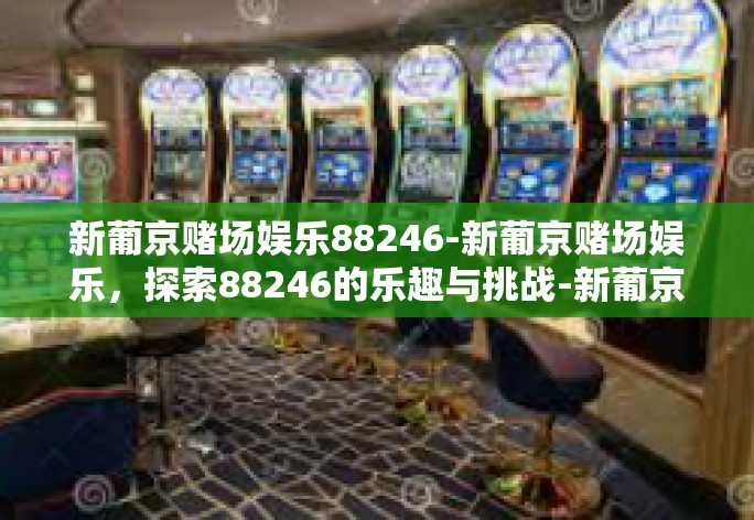 新葡京赌场娱乐88246-新葡京赌场娱乐，探索88246的乐趣与挑战-新葡京赌场娱乐88246