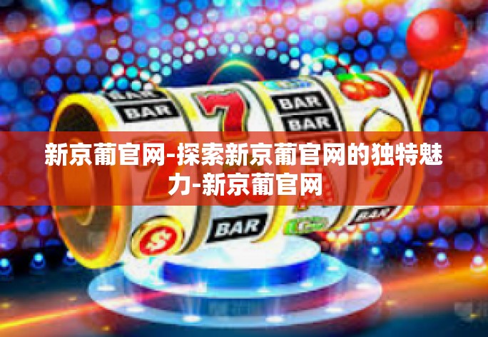 新京葡官网-探索新京葡官网的独特魅力-新京葡官网 新京葡官网-探索新京葡官网的独特魅力-新京葡官网