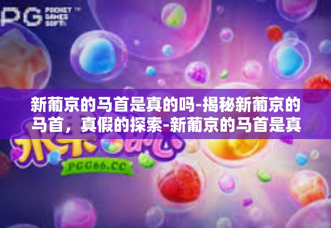 新葡京的马首是真的吗-揭秘新葡京的马首,真假的探索-新葡京的马首是真的吗 新葡京的马首是真的吗-揭秘新葡京的马首,真假的探索-新葡京的马首是真的吗