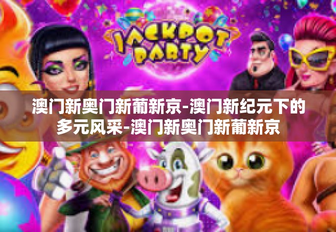 澳门新奥门新葡新京-澳门新纪元下的多元风采-澳门新奥门新葡新京