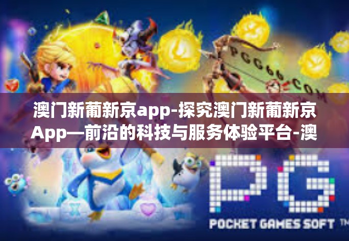 澳门新葡新京app-探究澳门新葡新京App—前沿的科技与服务体验平台-澳门新葡新京app