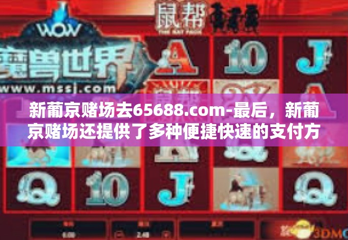 新葡京赌场去65688.com-最后，新葡京赌场还提供了多种便捷快速的支付方式供玩家选择。无论是信用卡还是第三方支付平台都能在这里找到相应的支付接口方便快捷地完成充值和提现操作。这也为玩家提供了更加优质的体验服务。新葡京赌场去65688.com