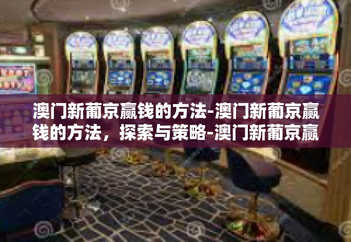澳门新葡京赢钱的方法-澳门新葡京赢钱的方法,探索与策略-澳门新葡京赢钱的方法 澳门新葡京赢钱的方法-澳门新葡京赢钱的方法,探索与策略-澳门新葡京赢钱的方法