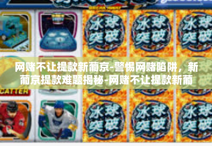 网赌不让提款新葡京-警惕网赌陷阱，新葡京提款难题揭秘-网赌不让提款新葡京