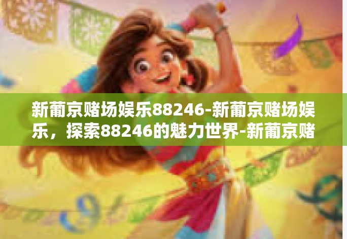 新葡京赌场娱乐88246-新葡京赌场娱乐，探索88246的魅力世界-新葡京赌场娱乐88246