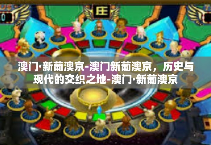 澳门·新葡澳京-澳门新葡澳京,历史与现代的交织之地-澳门·新葡澳京 澳门·新葡澳京-澳门新葡澳京,历史与现代的交织之地-澳门·新葡澳京