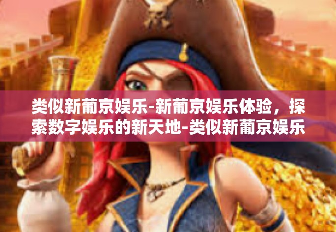 类似新葡京娱乐-新葡京娱乐体验，探索数字娱乐的新天地-类似新葡京娱乐