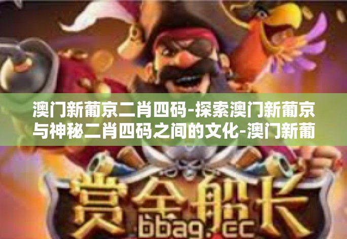 澳门新葡京二肖四码-探索澳门新葡京与神秘二肖四码之间的文化-澳门新葡京二肖四码 澳门新葡京二肖四码-探索澳门新葡京与神秘二肖四码之间的文化-澳门新葡京二肖四码