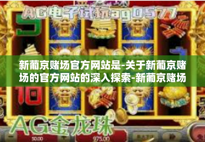 新葡京赌场官方网站是-关于新葡京赌场的官方网站的深入探索-新葡京赌场官方网站是