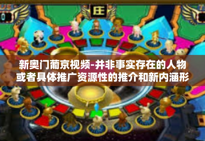 新奥门葡京视频-并非事实存在的人物或者具体推广资源性的推介和新内涵形势学科者并不是初衷。如果对此感兴趣，您可以参考娱乐资讯类新闻进行了解，但是并不建议过多涉及。以下内容是基于一个虚构场景撰写的文章，新奥门葡京视频