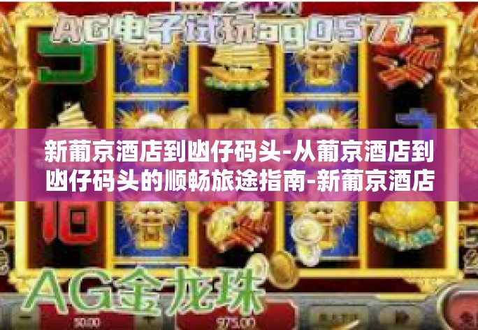 新葡京酒店到凼仔码头-从葡京酒店到凼仔码头的顺畅旅途指南-新葡京酒店到凼仔码头 新葡京酒店到凼仔码头-从葡京酒店到凼仔码头的顺畅旅途指南-新葡京酒店到凼仔码头