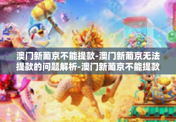 澳门新葡京不能提款-澳门新葡京无法提款的问题解析-澳门新葡京不能提款 澳门新葡京不能提款-澳门新葡京无法提款的问题解析-澳门新葡京不能提款