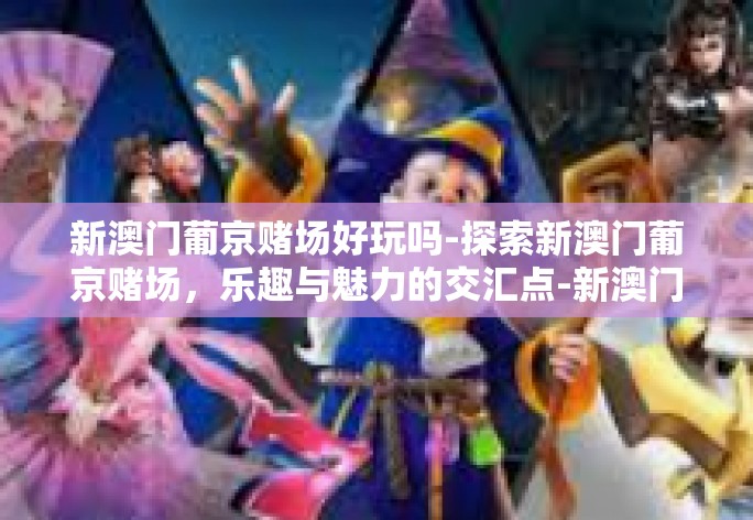 新澳门葡京赌场好玩吗-探索新澳门葡京赌场，乐趣与魅力的交汇点-新澳门葡京赌场好玩吗