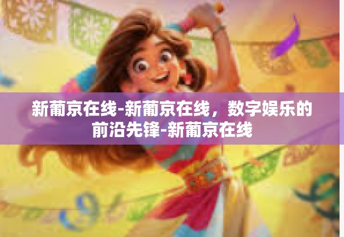 新葡京在线-新葡京在线,数字娱乐的前沿先锋-新葡京在线 新葡京在线-新葡京在线,数字娱乐的前沿先锋-新葡京在线