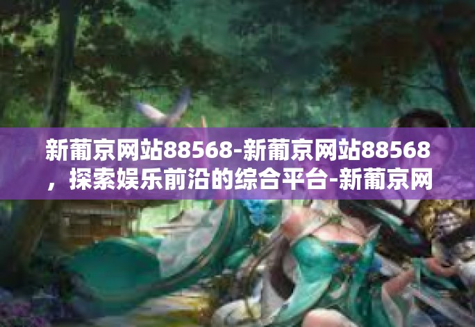 新葡京网站88568-新葡京网站88568，探索娱乐前沿的综合平台-新葡京网站88568
