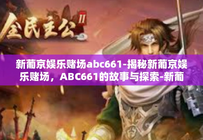 新葡京娱乐赌场abc661-揭秘新葡京娱乐赌场，ABC661的故事与探索-新葡京娱乐赌场abc661