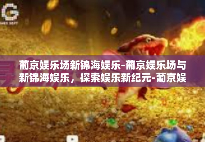 在现代社会的繁华之中，娱乐场已成为都市不可或缺的一部分。葡京娱乐场与新锦海娱乐，以卓越的服务和一流的游戏设施引领娱乐新纪元。今天，我们一起探索这两个地方的魅力。