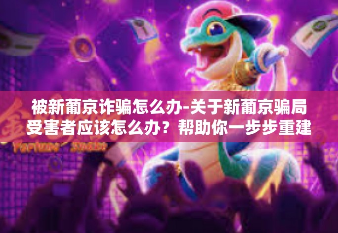 被新葡京诈骗怎么办-关于新葡京骗局受害者应该怎么办？帮助你一步步重建被骗状态-被新葡京诈骗怎么办