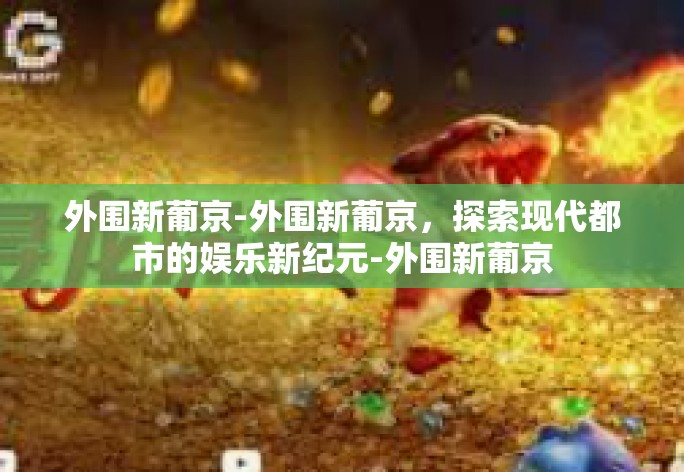 外围新葡京-外围新葡京，探索现代都市的娱乐新纪元-外围新葡京