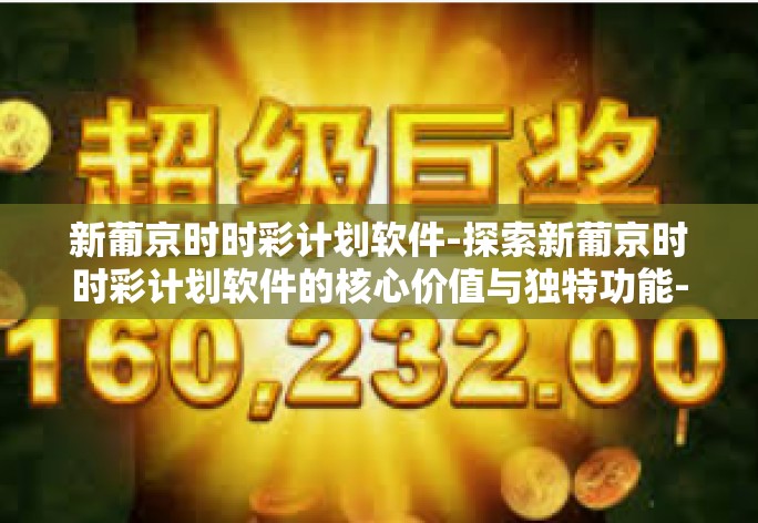 新葡京时时彩计划软件-探索新葡京时时彩计划软件的核心价值与独特功能-新葡京时时彩计划软件