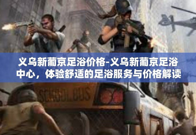 义乌新葡京足浴价格-义乌新葡京足浴中心，体验舒适的足浴服务与价格解读-义乌新葡京足浴价格