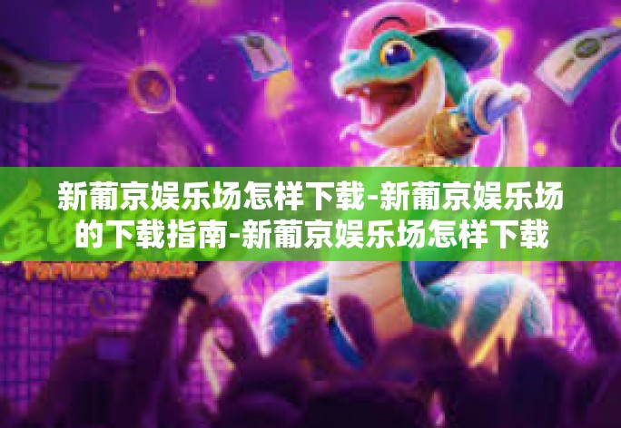 新葡京娱乐场怎样下载-新葡京娱乐场的下载指南-新葡京娱乐场怎样下载