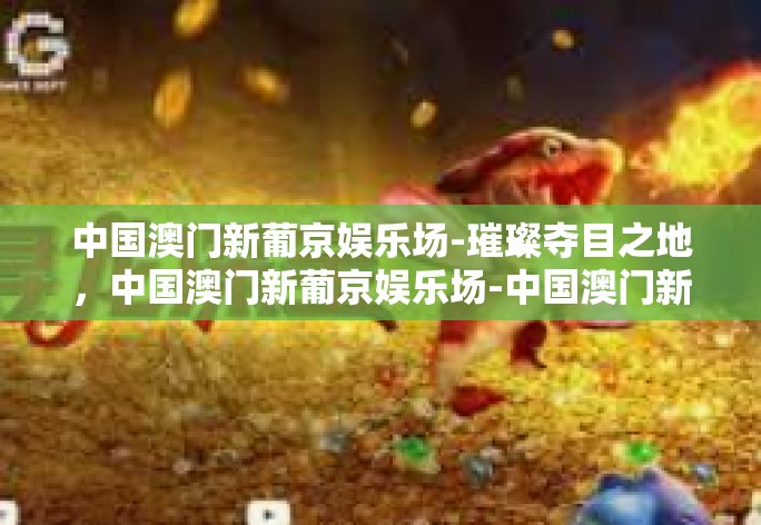 中国澳门新葡京娱乐场-璀璨夺目之地,中国澳门新葡京娱乐场-中国澳门新葡京娱乐场 中国澳门新葡京娱乐场-璀璨夺目之地,中国澳门新葡京娱乐场-中国澳门新葡京娱乐场