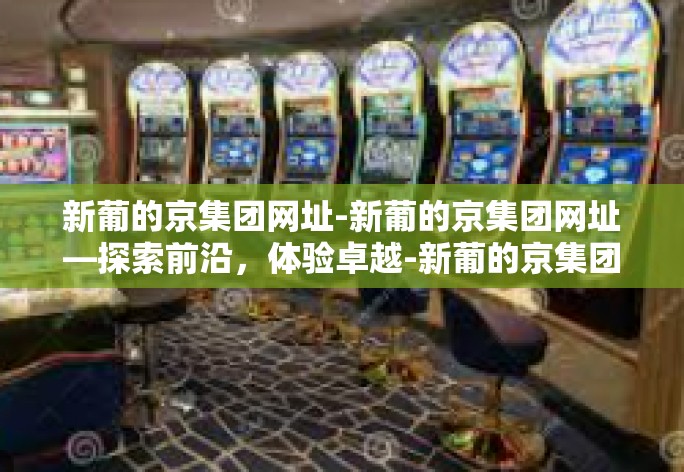 新葡的京集团网址-新葡的京集团网址—探索前沿,体验卓越-新葡的京集团网址 新葡的京集团网址-新葡的京集团网址—探索前沿,体验卓越-新葡的京集团网址