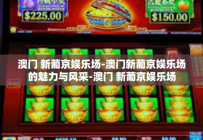 澳门 新葡京娱乐场-澳门新葡京娱乐场的魅力与风采-澳门 新葡京娱乐场 澳门 新葡京娱乐场-澳门新葡京娱乐场的魅力与风采-澳门 新葡京娱乐场