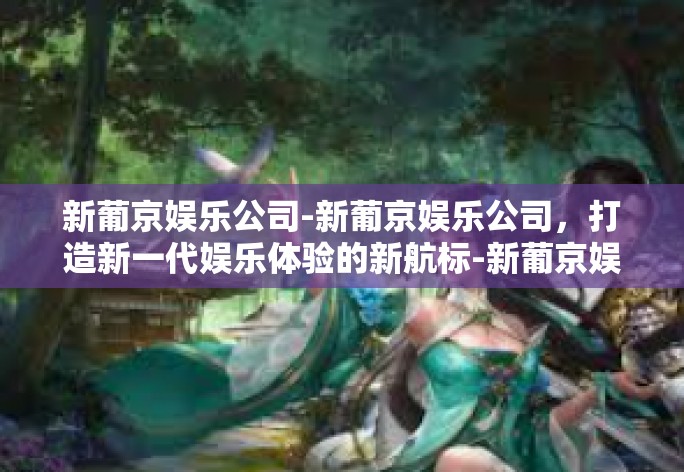 新葡京娱乐公司-新葡京娱乐公司,打造新一代娱乐体验的新航标-新葡京娱乐公司 新葡京娱乐公司-新葡京娱乐公司,打造新一代娱乐体验的新航标-新葡京娱乐公司