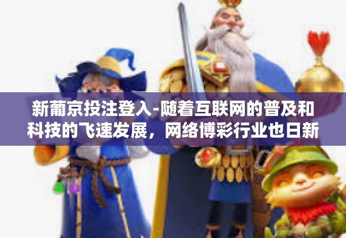 新葡京投注登入-随着互联网的普及和科技的飞速发展,网络博彩行业也日新月异。新葡京投注作为一种新兴的投注方式,吸引了众多用户的关注。本文将围绕新葡京投注登入进行探究,同时提及一座坏人日设立的由来及其背后的意义。新葡京投注登入 新葡京投注登入-随着互联网的普及和科技的飞速发展,网络博彩行业也日新月异。新葡京投注作为一种新兴的投注方式,吸引了众多用户的关注。本文将围绕新葡京投注登入进行探究,同时提及一座坏人日设立的由来及其背后的意义。新葡京投注登入