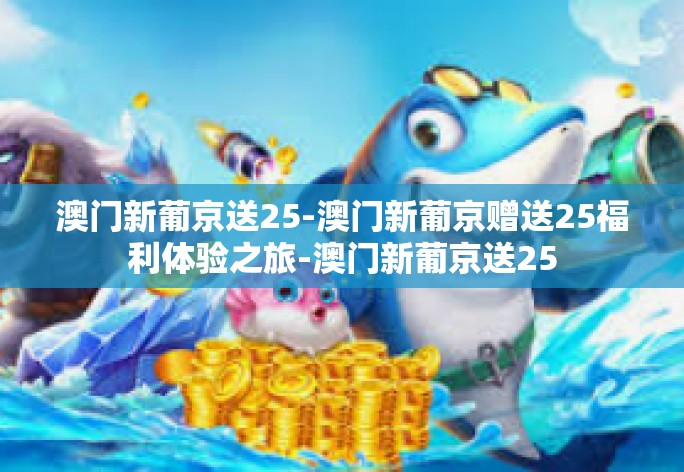 澳门新葡京送25-澳门新葡京赠送25福利体验之旅-澳门新葡京送25 澳门新葡京送25-澳门新葡京赠送25福利体验之旅-澳门新葡京送25