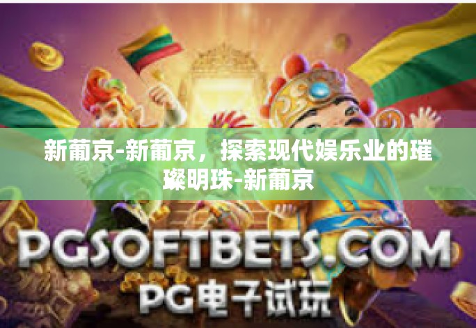 新葡京-新葡京,探索现代娱乐业的璀璨明珠-新葡京 新葡京-新葡京,探索现代娱乐业的璀璨明珠-新葡京
