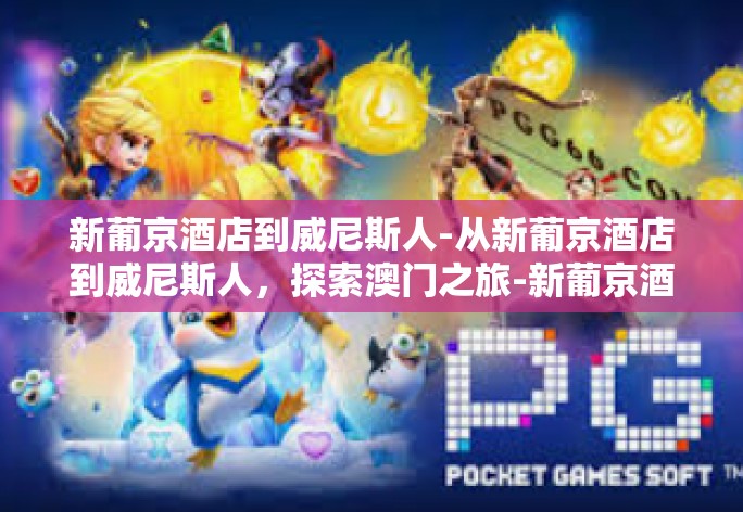 新葡京酒店到威尼斯人-从新葡京酒店到威尼斯人,探索澳门之旅-新葡京酒店到威尼斯人 新葡京酒店到威尼斯人-从新葡京酒店到威尼斯人,探索澳门之旅-新葡京酒店到威尼斯人