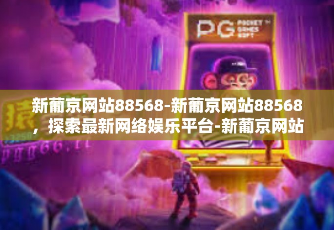 探索新葡京网站88568，最新网络娱乐平台的魅力与独特之处