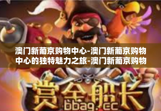 澳门新葡京购物中心-澳门新葡京购物中心的独特魅力之旅-澳门新葡京购物中心 澳门新葡京购物中心-澳门新葡京购物中心的独特魅力之旅-澳门新葡京购物中心