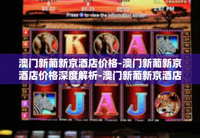 澳门新葡新京酒店价格-澳门新葡新京酒店价格深度解析-澳门新葡新京酒店价格