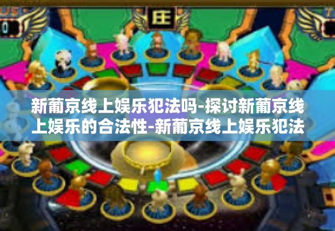 新葡京线上娱乐犯法吗-探讨新葡京线上娱乐的合法性-新葡京线上娱乐犯法吗 新葡京线上娱乐犯法吗-探讨新葡京线上娱乐的合法性-新葡京线上娱乐犯法吗