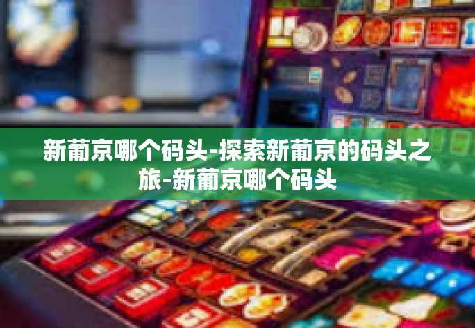 新葡京哪个码头-探索新葡京的码头之旅-新葡京哪个码头