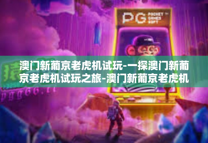 澳门新葡京老虎机试玩-一探澳门新葡京老虎机试玩之旅-澳门新葡京老虎机试玩