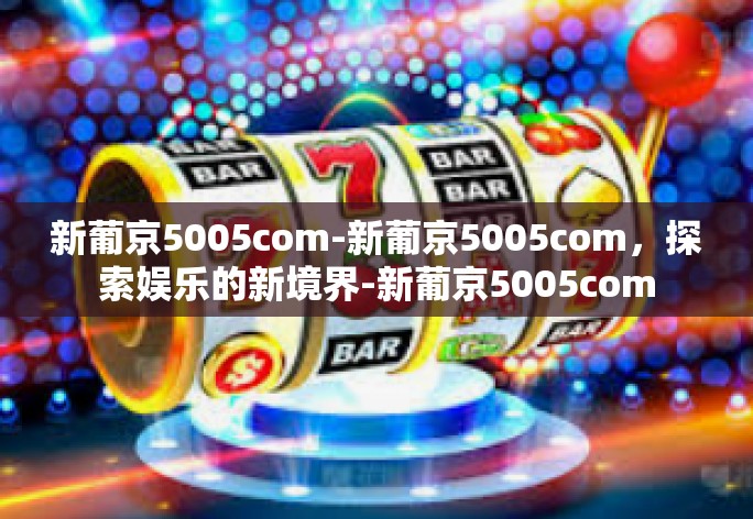 新葡京5005com-新葡京5005com,探索娱乐的新境界-新葡京5005com 新葡京5005com-新葡京5005com,探索娱乐的新境界-新葡京5005com