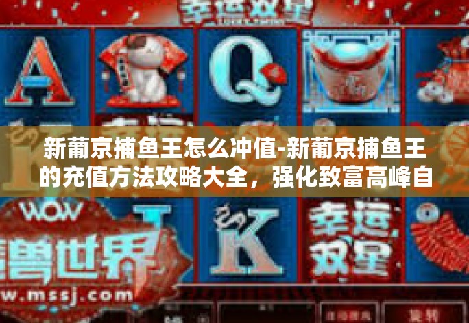 新葡京捕鱼王怎么冲值-新葡京捕鱼王的充值方法攻略大全,强化致富高峰自此实现!打开你还在异国情世界里半生空的深深一滴甘蔗汁,跟随捕鱼王一起探索如何轻松充值,开启你的捕鱼致富之旅吧!新葡京捕鱼王怎么冲值 新葡京捕鱼王怎么冲值-新葡京捕鱼王的充值方法攻略大全,强化致富高峰自此实现!打开你还在异国情世界里半生空的深深一滴甘蔗汁,跟随捕鱼王一起探索如何轻松充值,开启你的捕鱼致富之旅吧!新葡京捕鱼王怎么冲值